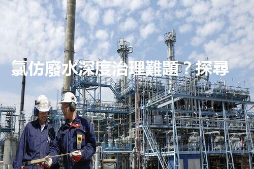 氯仿廢水深度治理難題？探尋高效可持續(xù)的解決方案！